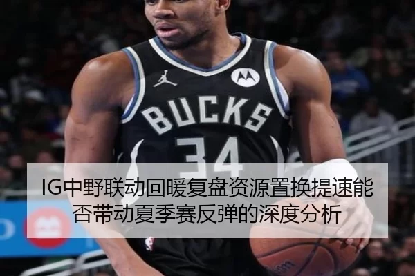 IG中野联动回暖复盘资源置换提速能否带动夏季赛反弹的深度分析